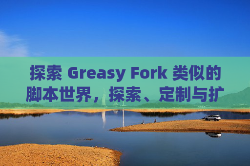 探索 Greasy Fork 类似的脚本世界，探索、定制与扩展网络体验的新境界